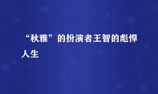 “秋雅”的扮演者王智的彪悍人生