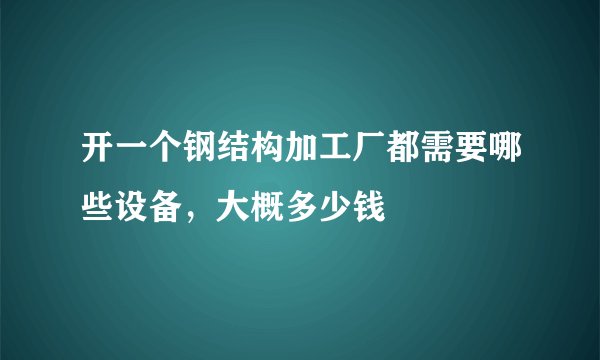 开一个钢结构加工厂都需要哪些设备，大概多少钱