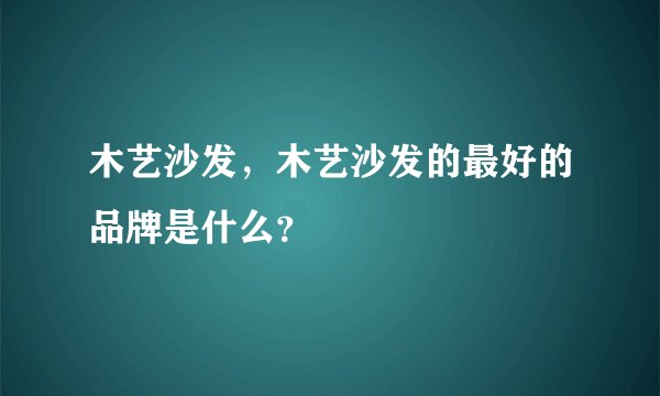 木艺沙发，木艺沙发的最好的品牌是什么？