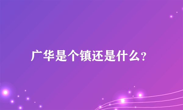 广华是个镇还是什么？