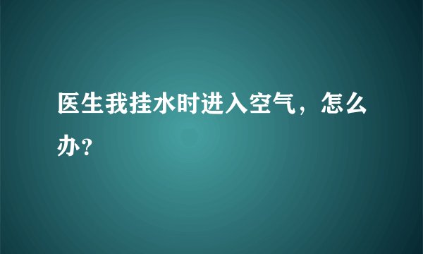 医生我挂水时进入空气，怎么办？