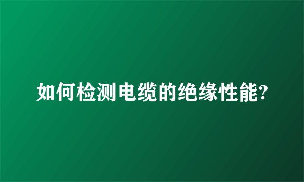 如何检测电缆的绝缘性能?
