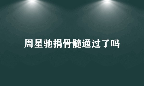 周星驰捐骨髓通过了吗