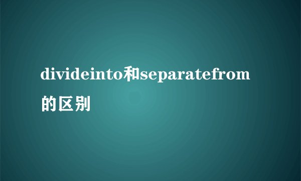 divideinto和separatefrom的区别