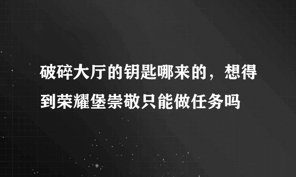 破碎大厅的钥匙哪来的,想得到荣耀堡崇敬只能做任务吗
