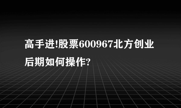 高手进!股票600967北方创业后期如何操作?