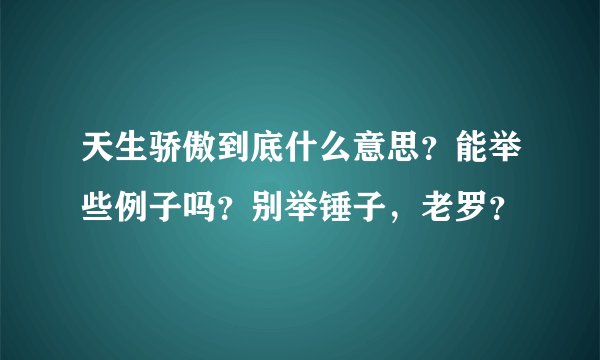 天生骄傲到底什么意思？能举些例子吗？别举锤子，老罗？