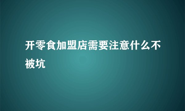 开零食加盟店需要注意什么不被坑