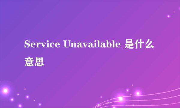 Service Unavailable 是什么意思