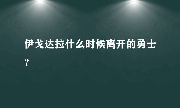 伊戈达拉什么时候离开的勇士？