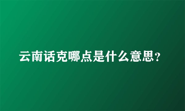 云南话克哪点是什么意思？