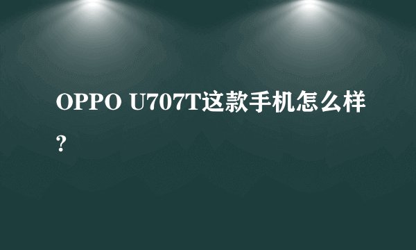 OPPO U707T这款手机怎么样?