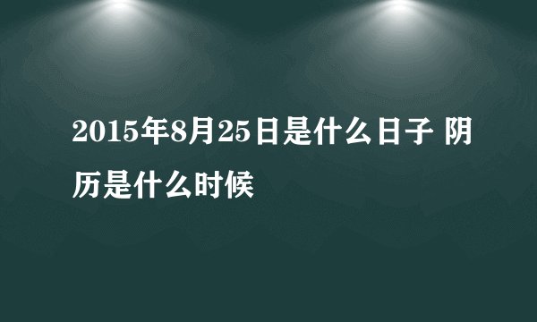 2015年8月25日是什么日子 阴历是什么时候