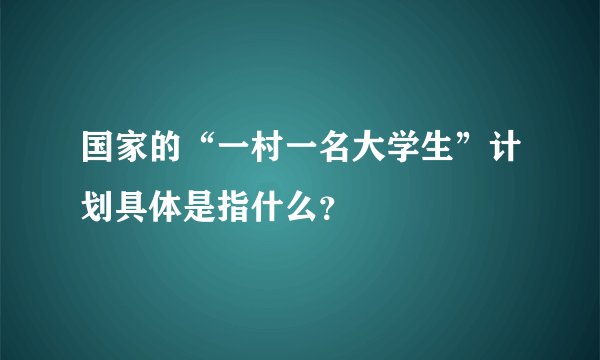 国家的“一村一名大学生”计划具体是指什么？