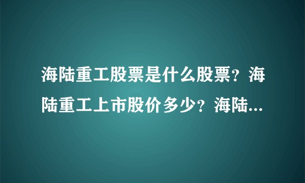 海陆重工股票是什么股票？海陆重工上市股价多少？海陆重工的走势如何？