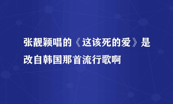 张靓颖唱的《这该死的爱》是改自韩国那首流行歌啊