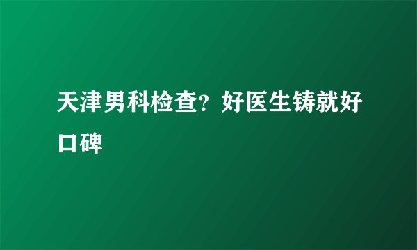 天津男科检查？好医生铸就好口碑