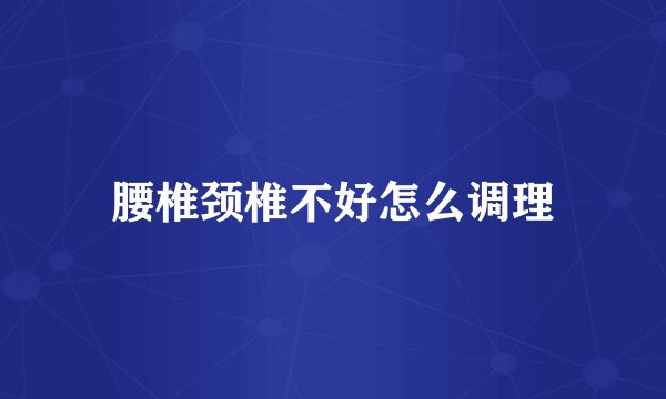 腰椎颈椎不好怎么调理