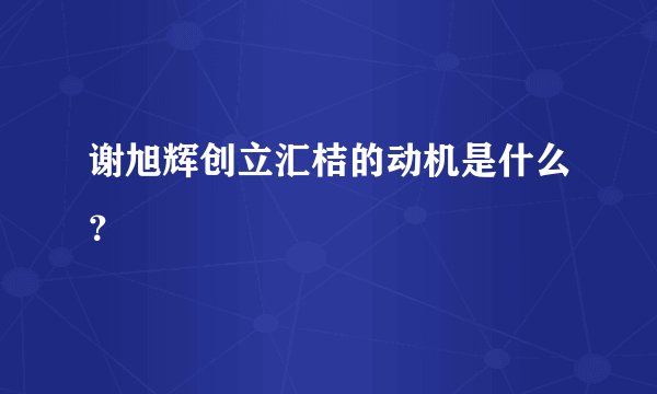 谢旭辉创立汇桔的动机是什么？
