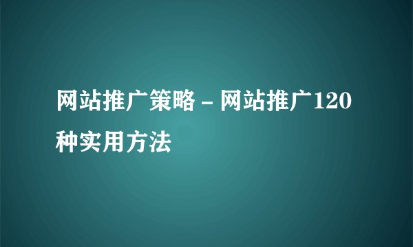 网站推广策略-网站推广120种实用方法