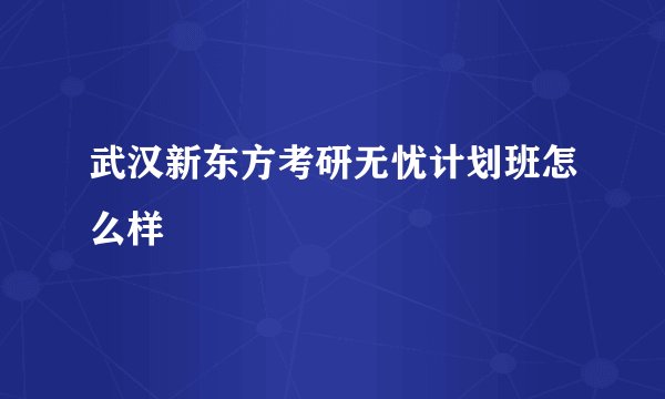 武汉新东方考研无忧计划班怎么样