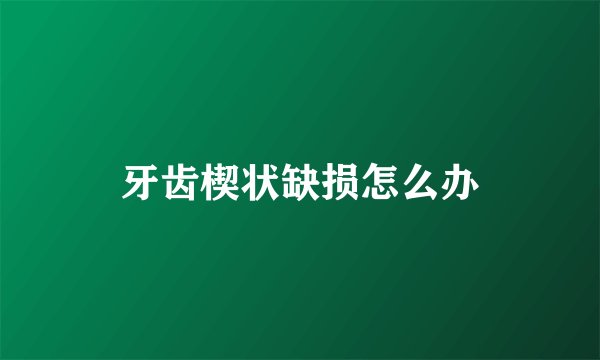 牙齿楔状缺损怎么办