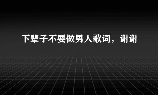 下辈子不要做男人歌词,谢谢
