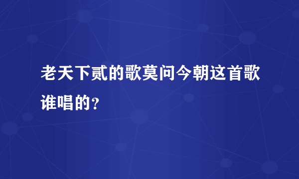老天下贰的歌莫问今朝这首歌谁唱的？