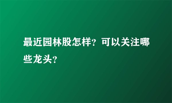 最近园林股怎样？可以关注哪些龙头？
