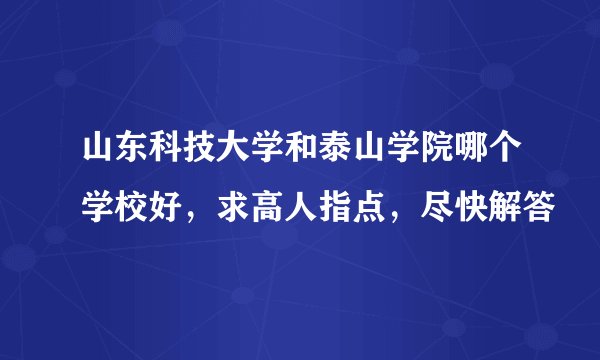 山东科技大学和泰山学院哪个学校好，求高人指点，尽快解答