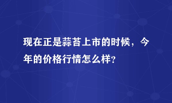 现在正是蒜苔上市的时候，今年的价格行情怎么样？
