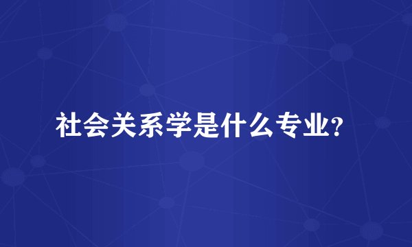 社会关系学是什么专业？