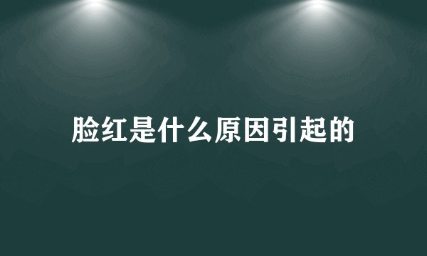 脸红是什么原因引起的