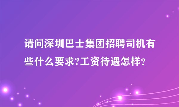 请问深圳巴士集团招聘司机有些什么要求?工资待遇怎样？