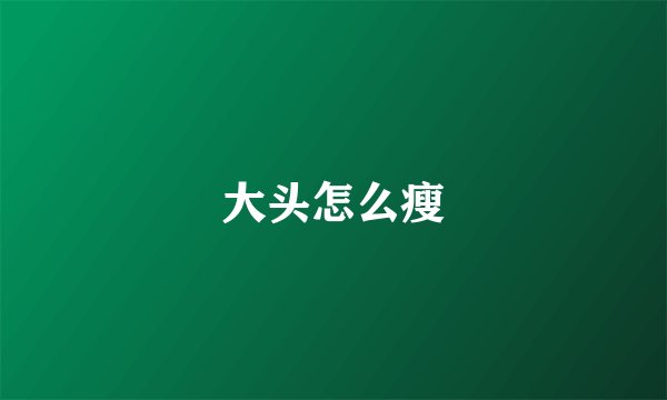 大头怎么瘦