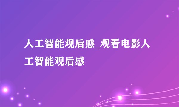 人工智能观后感_观看电影人工智能观后感