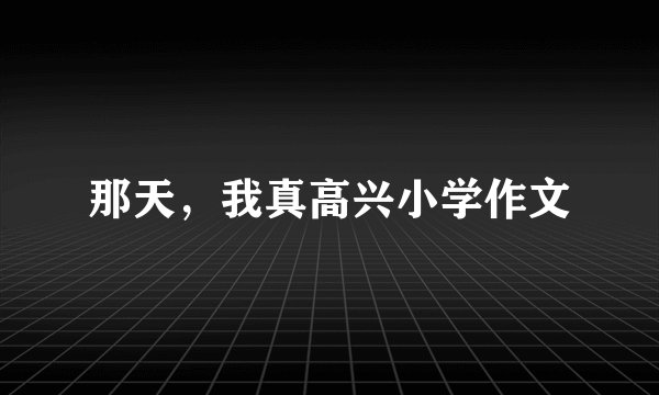 那天，我真高兴小学作文