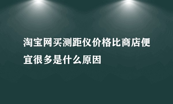淘宝网买测距仪价格比商店便宜很多是什么原因