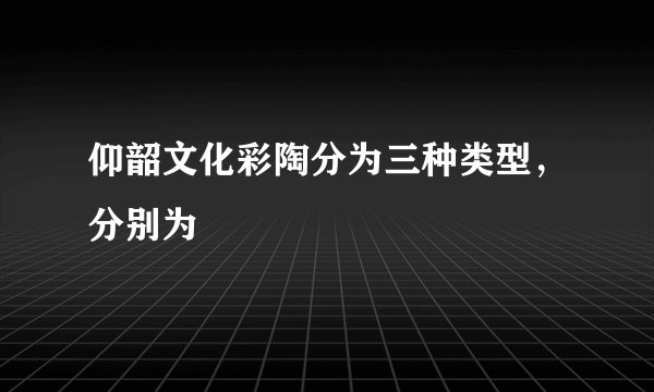 仰韶文化彩陶分为三种类型，分别为