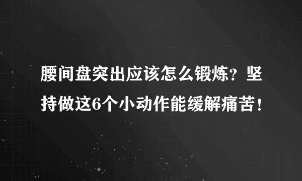 腰间盘突出应该怎么锻炼？坚持做这6个小动作能缓解痛苦！