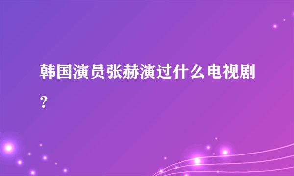 韩国演员张赫演过什么电视剧？