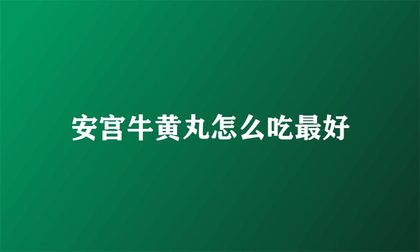 安宫牛黄丸怎么吃最好