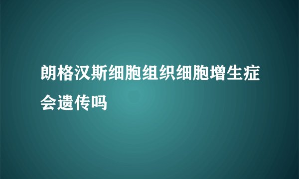 朗格汉斯细胞组织细胞增生症会遗传吗