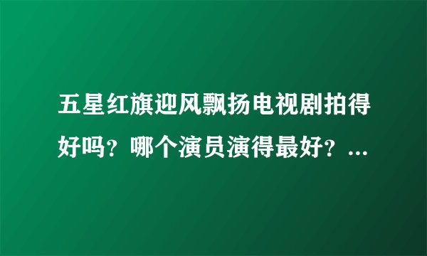 五星红旗迎风飘扬电视剧拍得好吗?哪个演员演得最好?介绍几个大MM?OK?