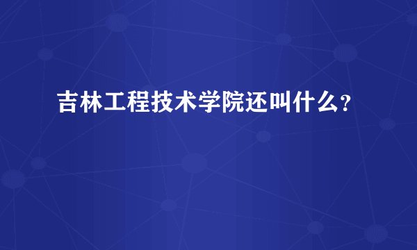 吉林工程技术学院还叫什么？
