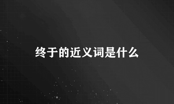 终于的近义词是什么