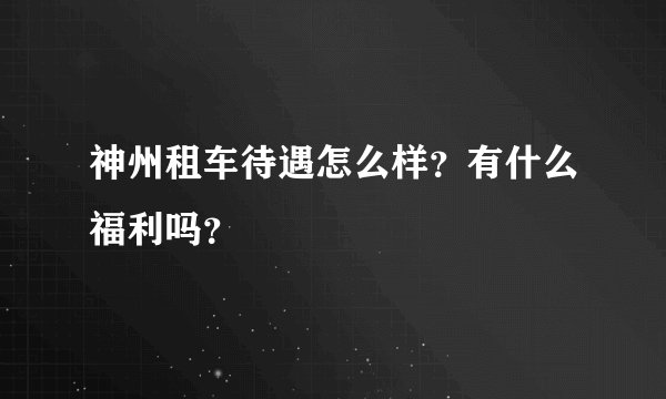 神州租车待遇怎么样?有什么福利吗?