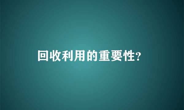 回收利用的重要性？