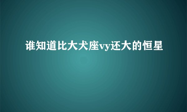 谁知道比大犬座vy还大的恒星