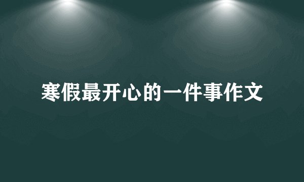 寒假最开心的一件事作文